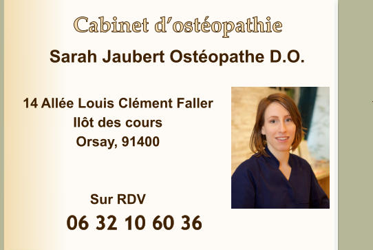 Cabinet d’ostéopathie  14 Allée Louis Clément Faller Ilôt des cours Orsay, 91400   Sur RDV Sarah Jaubert Ostéopathe D.O.            06 32 10 60 36